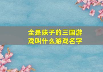 全是妹子的三国游戏叫什么游戏名字