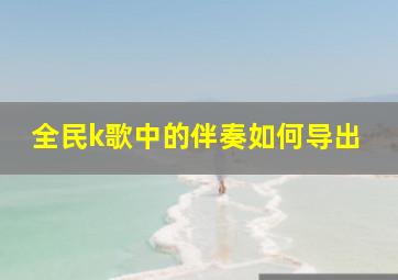 全民k歌中的伴奏如何导出