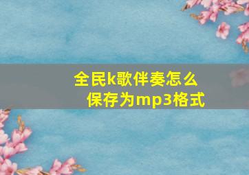 全民k歌伴奏怎么保存为mp3格式