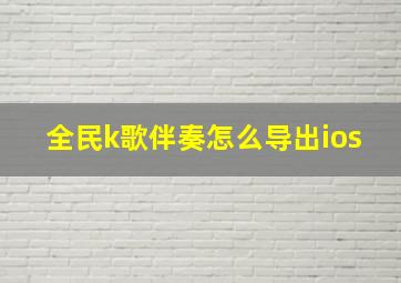 全民k歌伴奏怎么导出ios