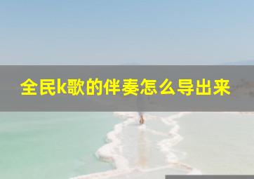 全民k歌的伴奏怎么导出来