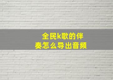 全民k歌的伴奏怎么导出音频