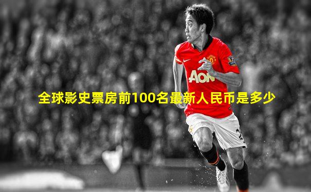 全球影史票房前100名最新人民币是多少