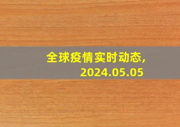 全球疫情实时动态,2024.05.05