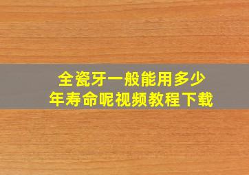 全瓷牙一般能用多少年寿命呢视频教程下载