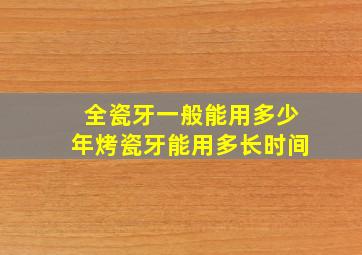 全瓷牙一般能用多少年烤瓷牙能用多长时间