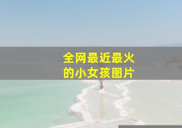 全网最近最火的小女孩图片