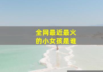 全网最近最火的小女孩是谁