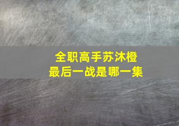 全职高手苏沐橙最后一战是哪一集