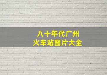 八十年代广州火车站图片大全