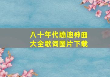 八十年代蹦迪神曲大全歌词图片下载