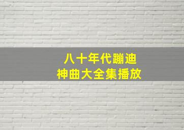 八十年代蹦迪神曲大全集播放