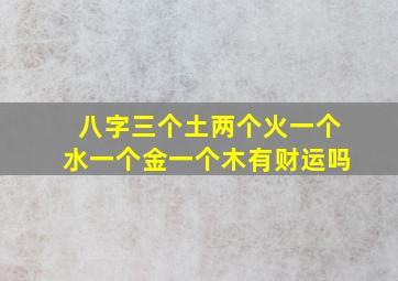 八字三个土两个火一个水一个金一个木有财运吗