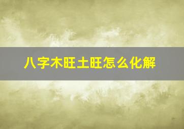 八字木旺土旺怎么化解