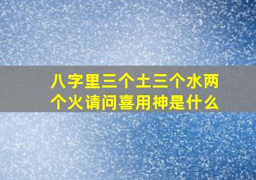 八字里三个土三个水两个火请问喜用神是什么