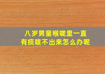 八岁男童喉咙里一直有痰咳不出来怎么办呢