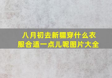 八月初去新疆穿什么衣服合适一点儿呢图片大全