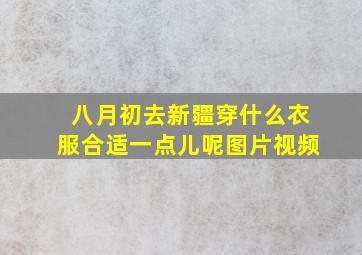 八月初去新疆穿什么衣服合适一点儿呢图片视频