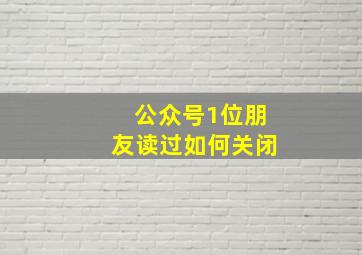 公众号1位朋友读过如何关闭