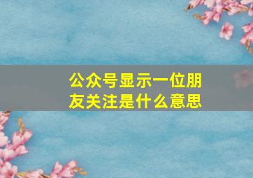 公众号显示一位朋友关注是什么意思