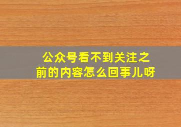 公众号看不到关注之前的内容怎么回事儿呀