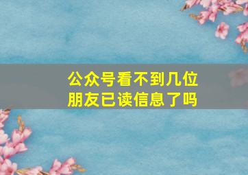 公众号看不到几位朋友已读信息了吗