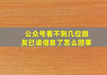 公众号看不到几位朋友已读信息了怎么回事