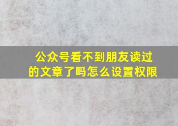 公众号看不到朋友读过的文章了吗怎么设置权限