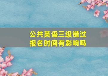 公共英语三级错过报名时间有影响吗