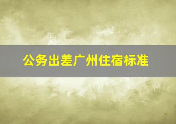 公务出差广州住宿标准