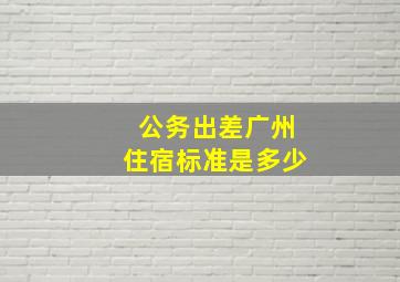 公务出差广州住宿标准是多少