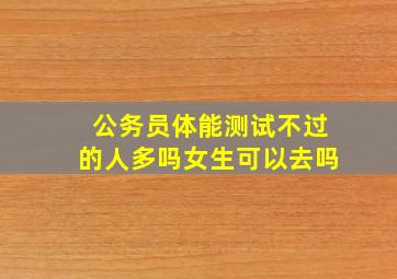 公务员体能测试不过的人多吗女生可以去吗