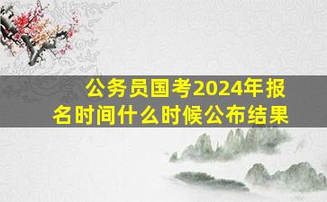 公务员国考2024年报名时间什么时候公布结果