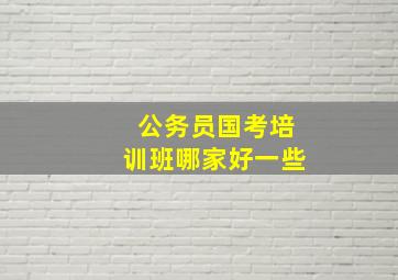 公务员国考培训班哪家好一些