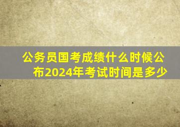 公务员国考成绩什么时候公布2024年考试时间是多少