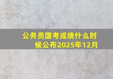 公务员国考成绩什么时候公布2025年12月