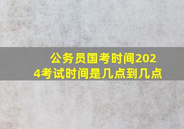 公务员国考时间2024考试时间是几点到几点