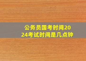 公务员国考时间2024考试时间是几点钟