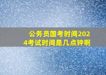 公务员国考时间2024考试时间是几点钟啊