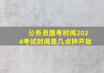 公务员国考时间2024考试时间是几点钟开始