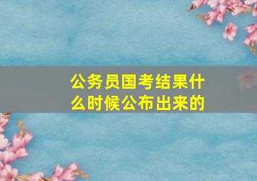 公务员国考结果什么时候公布出来的