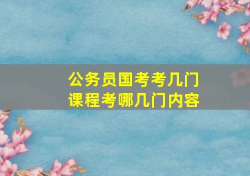 公务员国考考几门课程考哪几门内容