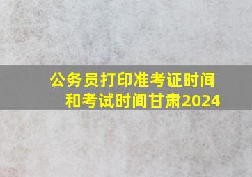 公务员打印准考证时间和考试时间甘肃2024