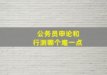 公务员申论和行测哪个难一点