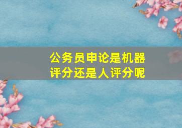 公务员申论是机器评分还是人评分呢