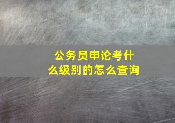 公务员申论考什么级别的怎么查询