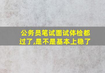 公务员笔试面试体检都过了,是不是基本上稳了