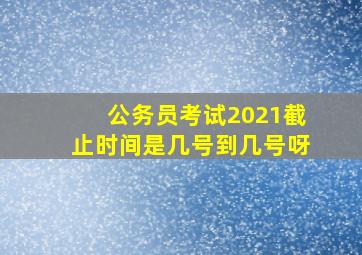 公务员考试2021截止时间是几号到几号呀