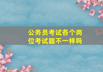 公务员考试各个岗位考试题不一样吗