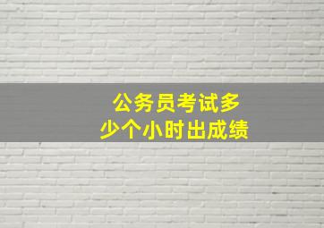 公务员考试多少个小时出成绩